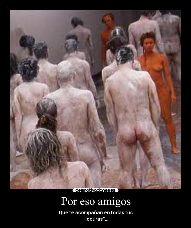 Por eso amigos - Que te acompañan en todas tus
locuras...