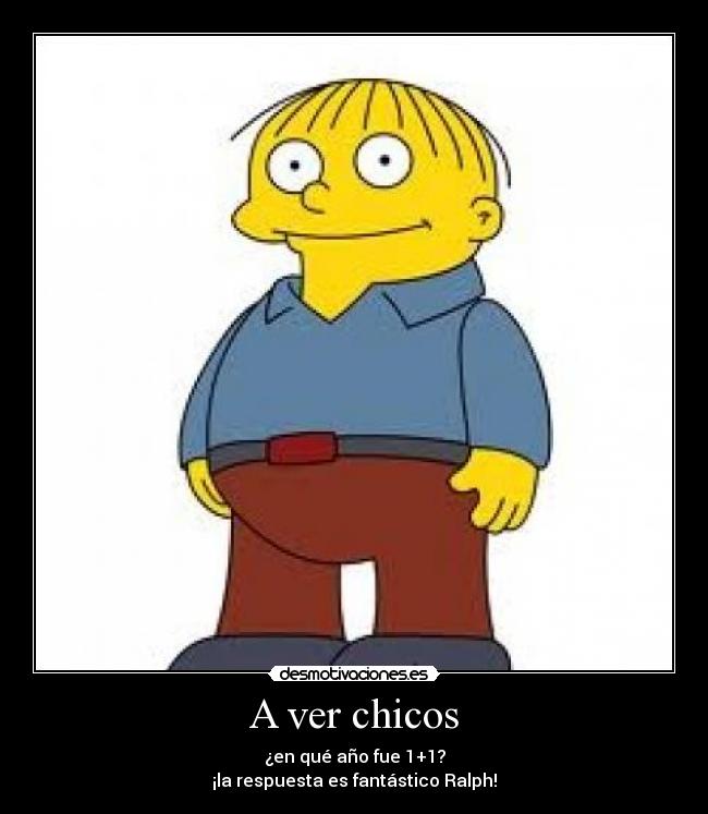 A ver chicos - ¿en qué año fue 1+1?
¡la respuesta es fantástico Ralph!