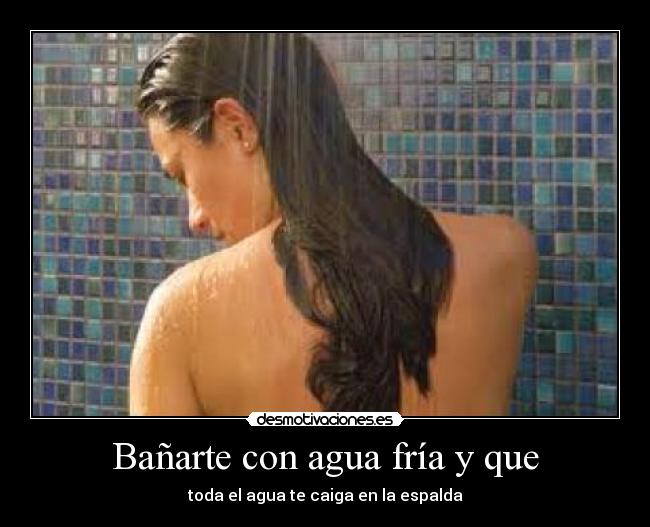 Bañarte con agua fría y que - toda el agua te caiga en la espalda