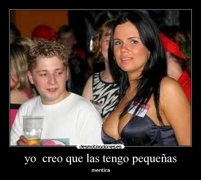 yo creo que las tengo pequeñas - mentira