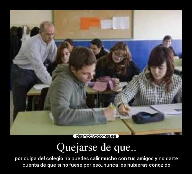 Quejarse de que.. - por culpa del colegio no puedes salir mucho con tus amigos y no darte
cuenta de que si no fuese por eso..nunca los hubieras conozido