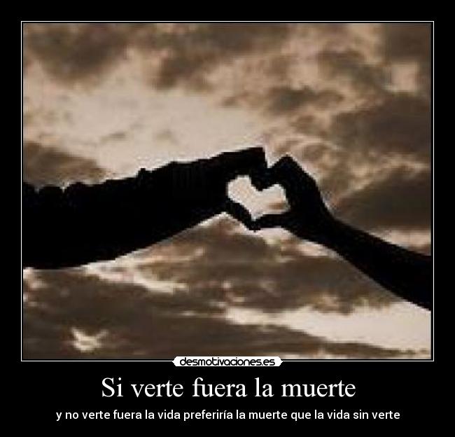 Si verte fuera la muerte - y no verte fuera la vida preferiría la muerte que la vida sin verte