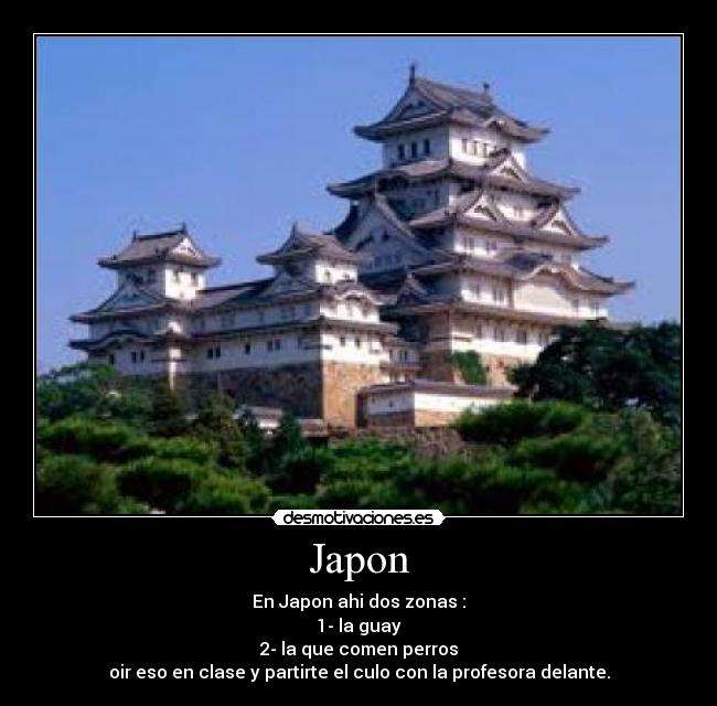 Japon - En Japon ahi dos zonas :
1- la guay
2- la que comen perros
oir eso en clase y partirte el culo con la profesora delante.