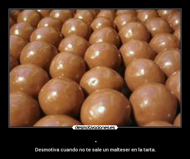 . - Desmotiva cuando no te sale un malteser en la tarta.