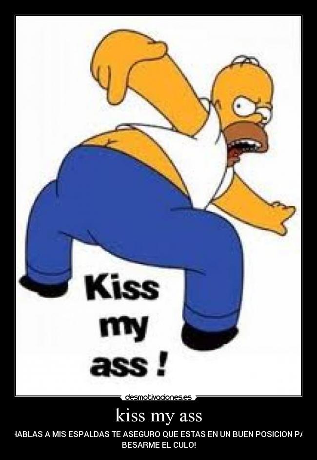 kiss my ass - SI HABLAS A MIS ESPALDAS TE ASEGURO QUE ESTAS EN UN BUEN POSICION PARA
BESARME EL CULO!