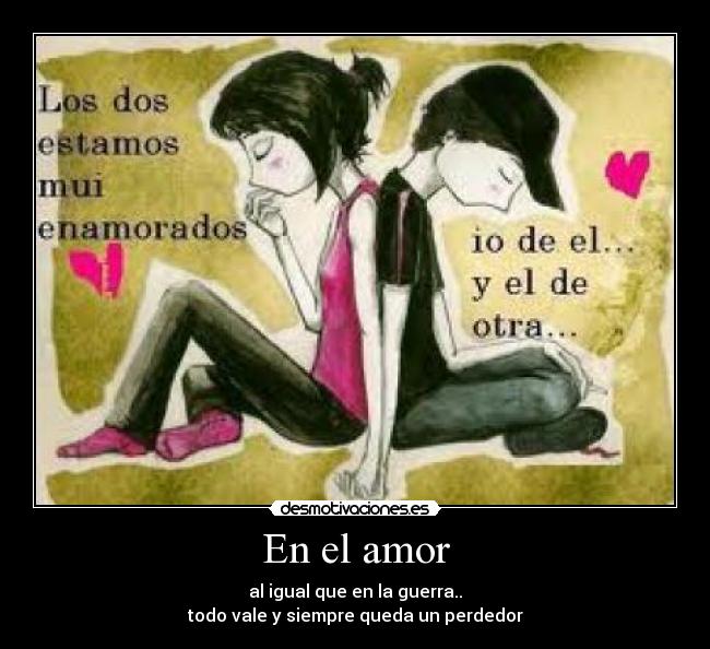 En el amor - al igual que en la guerra..
todo vale y siempre queda un perdedor