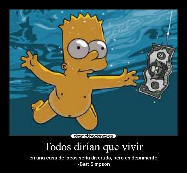 Todos dirían que vivir - en una casa de locos sería divertido, pero es deprimente.
-Bart Simpson