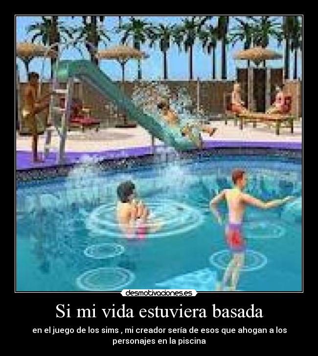 Si mi vida estuviera basada - en el juego de los sims , mi creador sería de esos que ahogan a los
personajes en la piscina