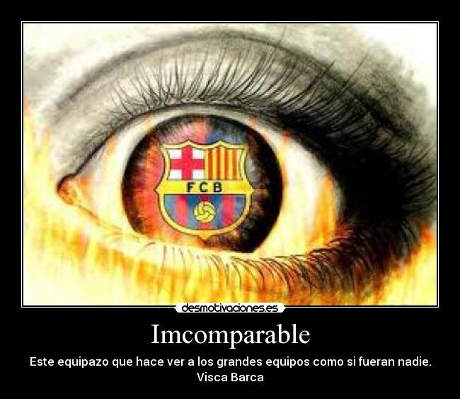 Imcomparable - Este equipazo que hace ver a los grandes equipos como si fueran nadie.
Visca Barca