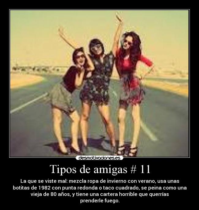 Tipos de amigas # 11 - La que se viste mal: mezcla ropa de invierno con verano, usa unas
botitas de 1982 con punta redonda o taco cuadrado, se peina como una
vieja de 80 años, y tiene una cartera horrible que querrías
prenderle fuego.