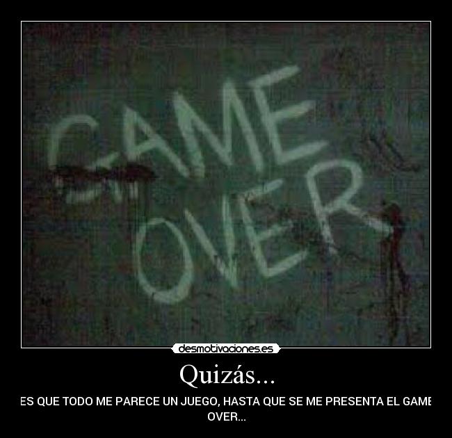 Quizás... - ES QUE TODO ME PARECE UN JUEGO, HASTA QUE SE ME PRESENTA EL GAME
OVER...