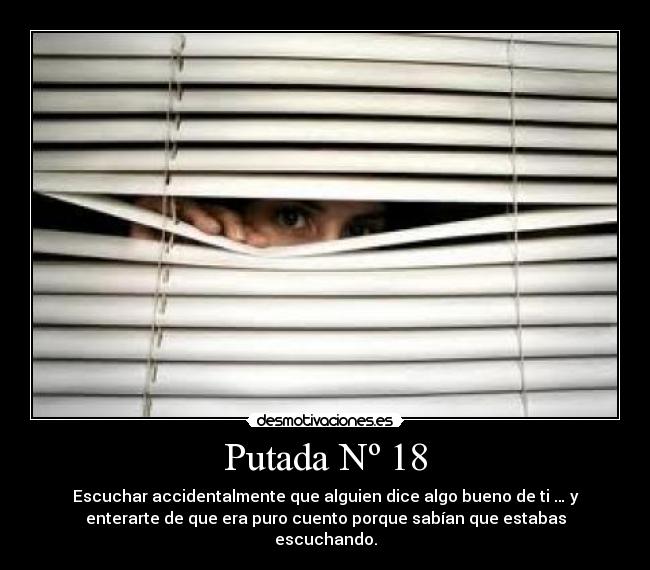Putada Nº 18 - Escuchar accidentalmente que alguien dice algo bueno de ti … y
enterarte de que era puro cuento porque sabían que estabas
escuchando.