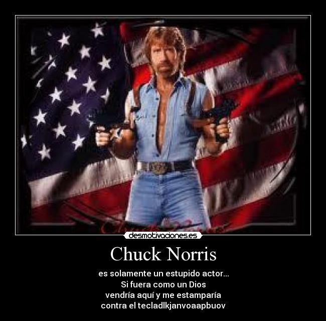 Chuck Norris - es solamente un estupido actor...
Si fuera como un Dios
vendría aquí y me estamparía
contra el tecladlkjanvoaapbuov