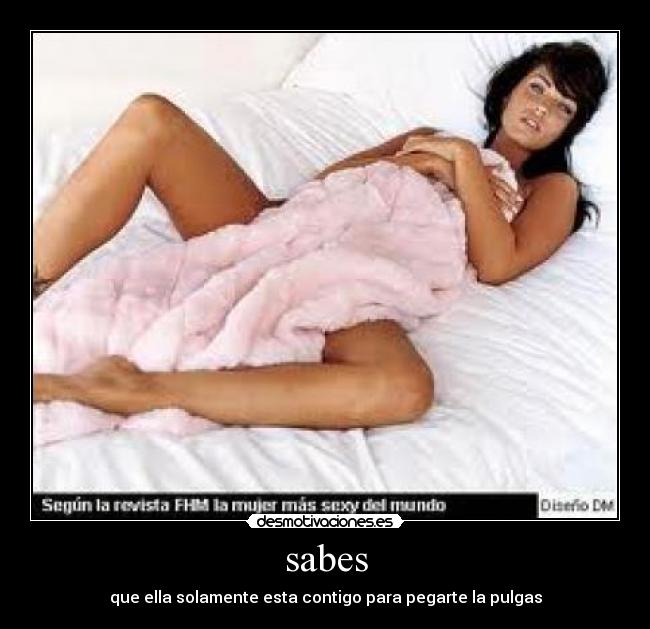 sabes - que ella solamente esta contigo para pegarte la pulgas