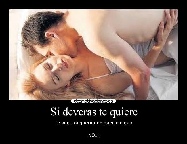 Si deveras te quiere - te seguirá queriendo haci le digas

NO..¡¡