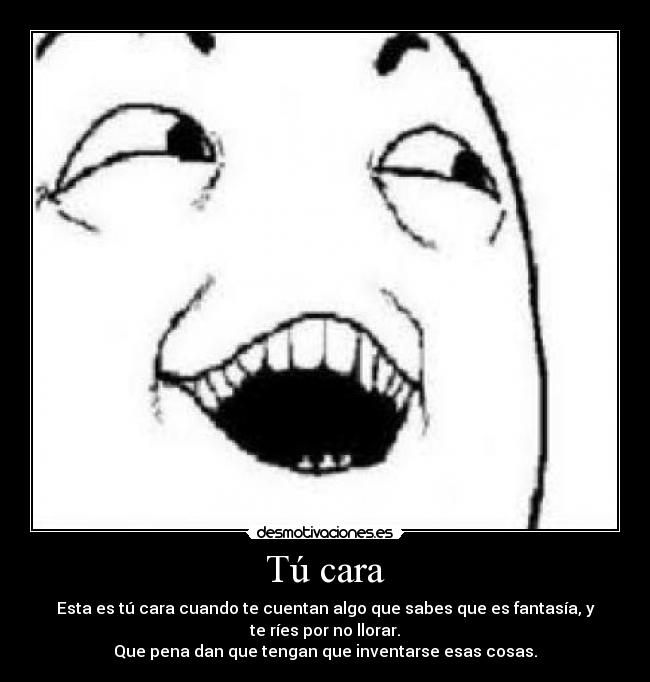 Tú cara - Esta es tú cara cuando te cuentan algo que sabes que es fantasía, y
te ríes por no llorar.
Que pena dan que tengan que inventarse esas cosas.