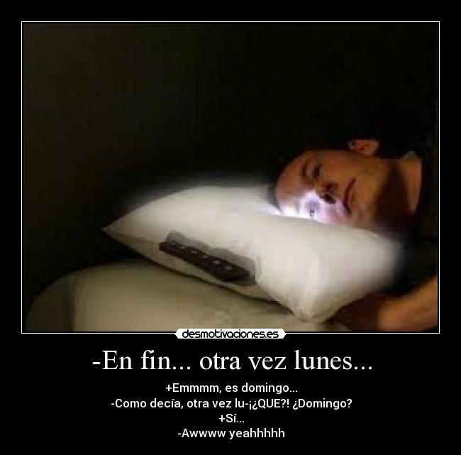 -En fin... otra vez lunes... - +Emmmm, es domingo...
-Como decía, otra vez lu-¡¿QUE?! ¿Domingo?
+Sí...
-Awwww yeahhhhh