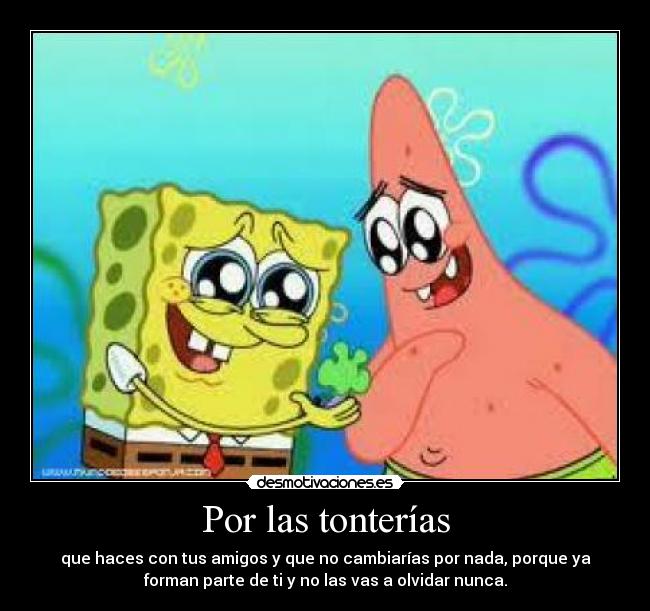Por las tonterías - que haces con tus amigos y que no cambiarías por nada, porque ya
forman parte de ti y no las vas a olvidar nunca.
