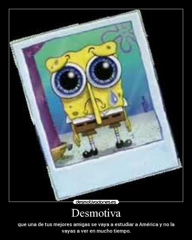 Desmotiva - que una de tus mejores amigas se vaya a estudiar a América y no la
vayas a ver en mucho tiempo.