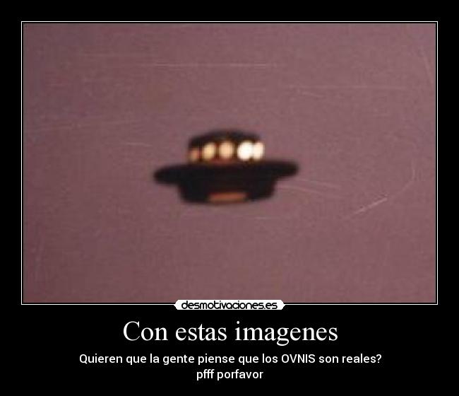Con estas imagenes - Quieren que la gente piense que los OVNIS son reales?
pfff porfavor