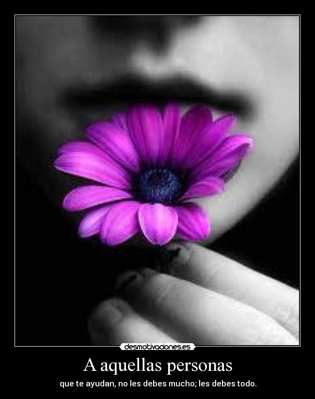 A aquellas personas - que te ayudan, no les debes mucho; les debes todo.