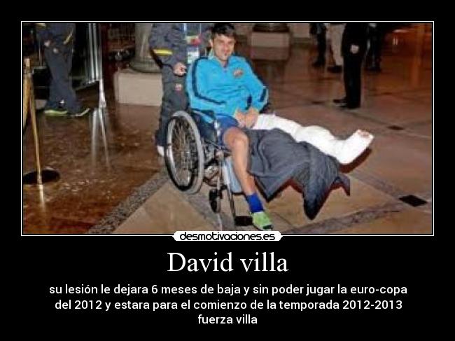 David villa - su lesión le dejara 6 meses de baja y sin poder jugar la euro-copa
del 2012 y estara para el comienzo de la temporada 2012-2013
fuerza villa