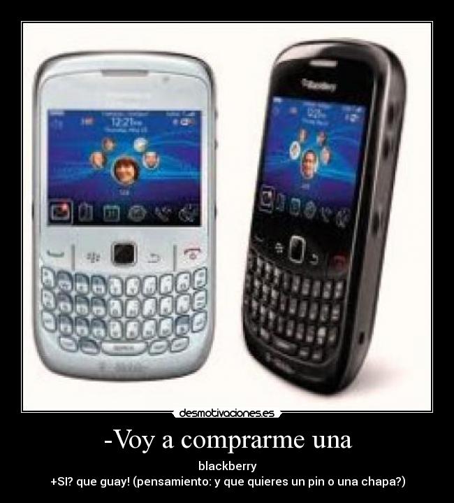 -Voy a comprarme una - blackberry
+SI? que guay! (pensamiento: y que quieres un pin o una chapa?)