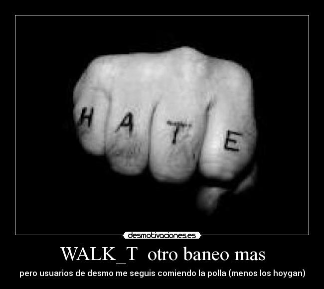 WALK_T otro baneo mas - pero usuarios de desmo me seguis comiendo la polla (menos los hoygan)