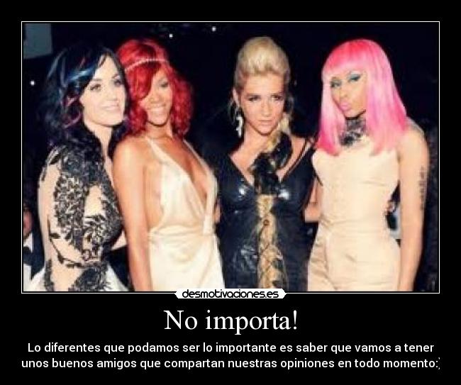 No importa! - Lo diferentes que podamos ser lo importante es saber que vamos a tener
unos buenos amigos que compartan nuestras opiniones en todo momento:)