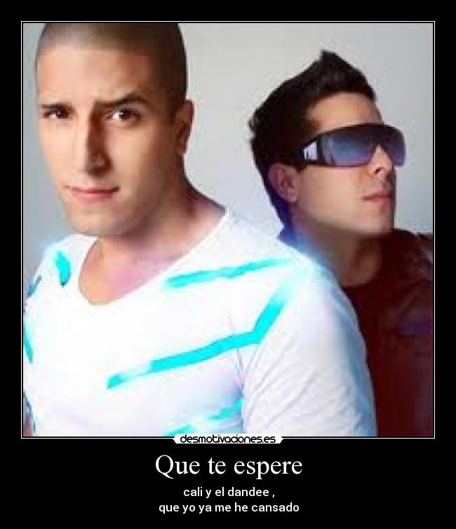 Que te espere - cali y el dandee ,
que yo ya me he cansado