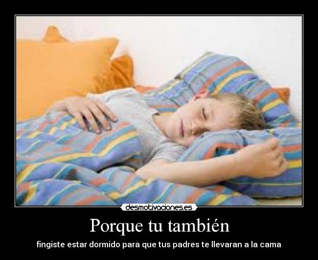 Porque tu también - fingiste estar dormido para que tus padres te llevaran a la cama