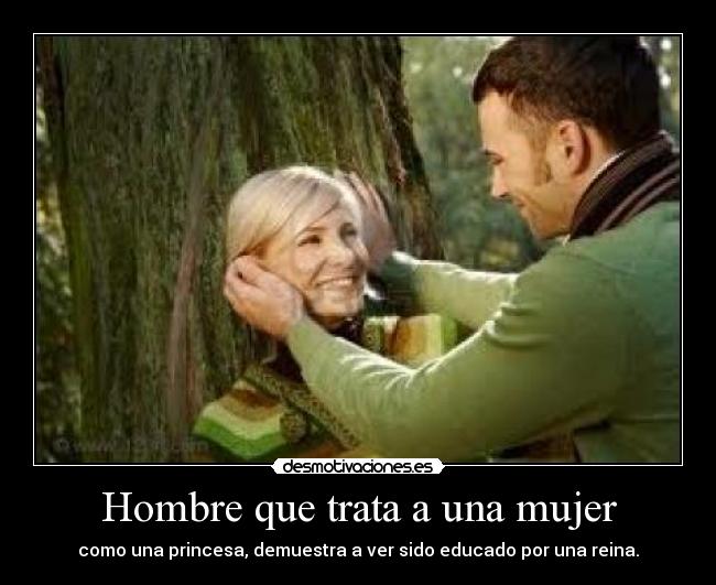 Hombre que trata a una mujer - como una princesa, demuestra a ver sido educado por una reina.