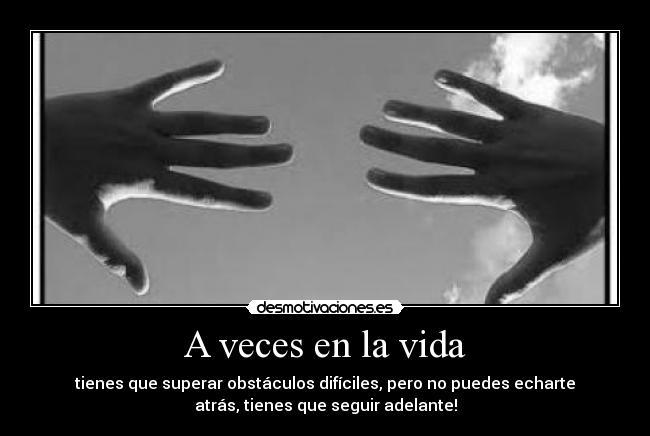 A veces en la vida - tienes que superar obstáculos difíciles, pero no puedes echarte
atrás, tienes que seguir adelante!