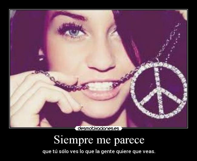 Siempre me parece - que tú sólo ves lo que la gente quiere que veas.