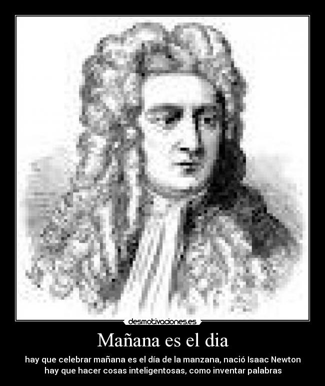 Mañana es el dia - hay que celebrar mañana es el día de la manzana, nació Isaac Newton
hay que hacer cosas inteligentosas, como inventar palabras