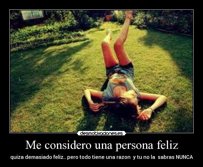 Me considero una persona feliz - quiza demasiado feliz.. pero todo tiene una razon y tu no la sabras NUNCA