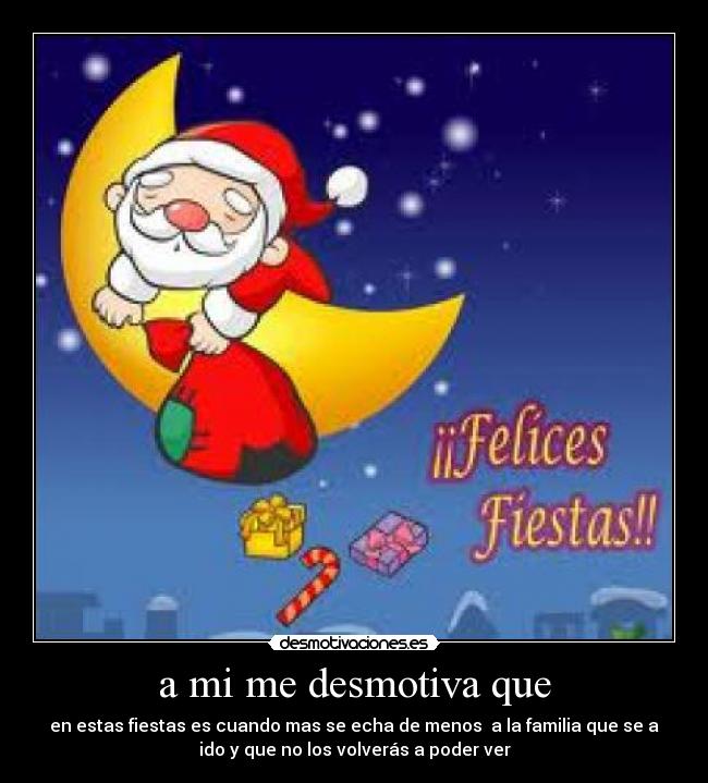 a mi me desmotiva que - en estas fiestas es cuando mas se echa de menos  a la familia que se a
ido y que no los volverás a poder ver