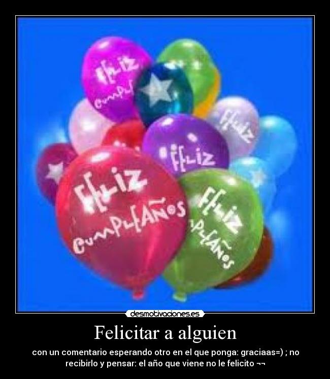 Felicitar a alguien - con un comentario esperando otro en el que ponga: graciaas=) ; no
recibirlo y pensar: el año que viene no le felicito ¬¬