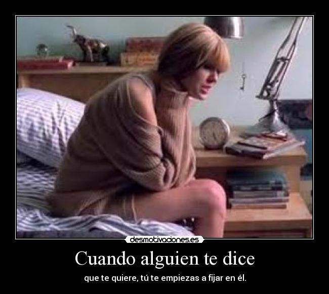 Cuando alguien te dice - que te quiere, tú te empiezas a fijar en él.