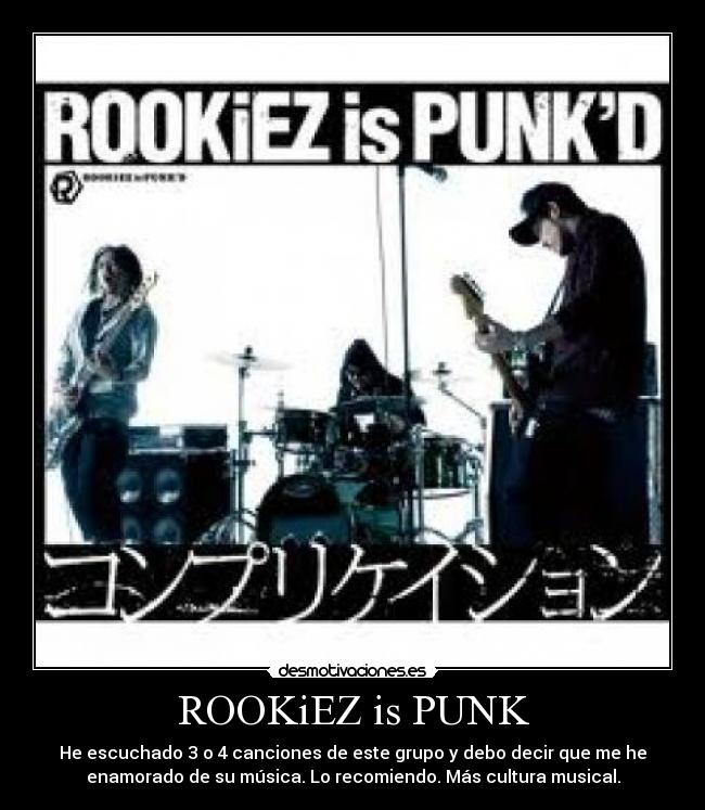 ROOKiEZ is PUNK - He escuchado 3 o 4 canciones de este grupo y debo decir que me he
enamorado de su música. Lo recomiendo. Más cultura musical.