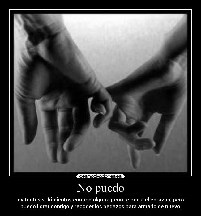 No puedo - evitar tus sufrimientos cuando alguna pena te parta el corazón; pero
puedo llorar contigo y recoger los pedazos para armarlo de nuevo.