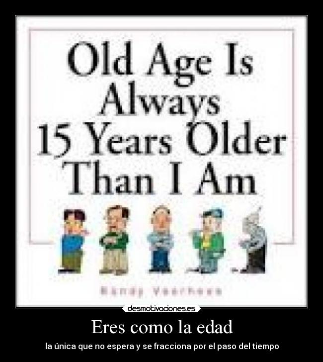 Eres como la edad - la única que no espera y se fracciona por el paso del tiempo