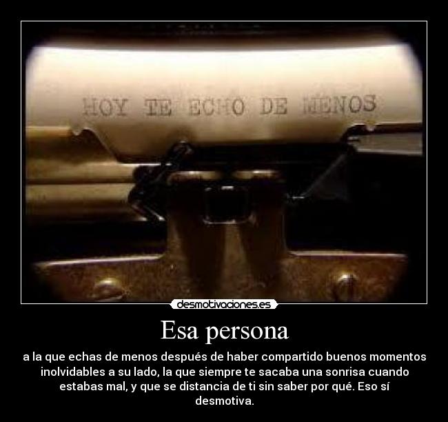 Esa persona - a la que echas de menos después de haber compartido buenos momentos
inolvidables a su lado, la que siempre te sacaba una sonrisa cuando
estabas mal, y que se distancia de ti sin saber por qué. Eso sí
desmotiva.