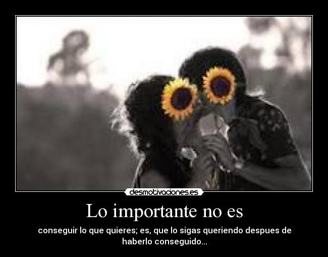 Lo importante no es - conseguir lo que quieres; es, que lo sigas queriendo despues de haberlo conseguido...