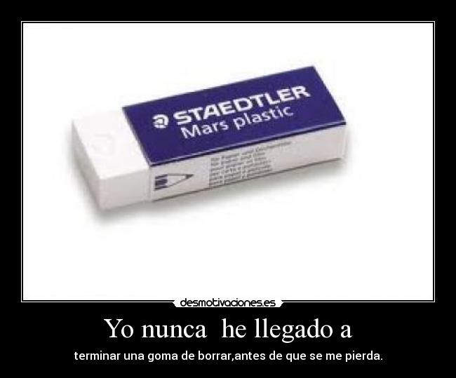 Yo nunca he llegado a - terminar una goma de borrar,antes de que se me pierda.