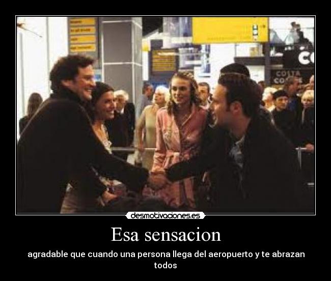 Esa sensacion - agradable que cuando una persona llega del aeropuerto y te abrazan todos