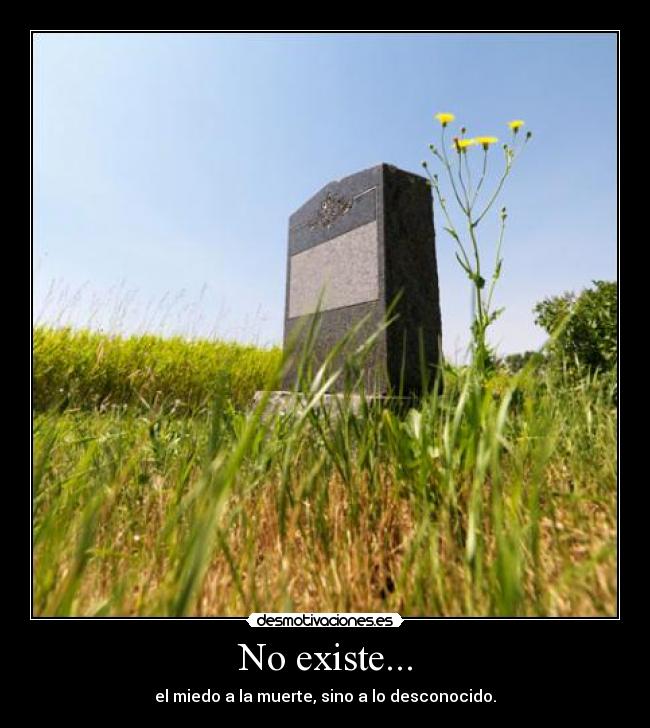 No existe... - el miedo a la muerte, sino a lo desconocido.