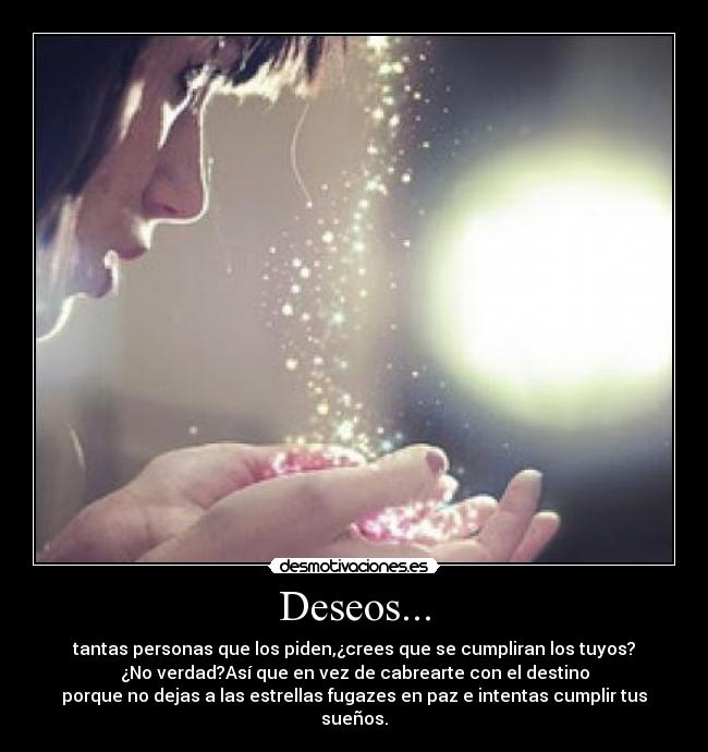 Deseos... - tantas personas que los piden,¿crees que se cumpliran los tuyos?
¿No verdad?Así que en vez de cabrearte con el destino
porque no dejas a las estrellas fugazes en paz e intentas cumplir tus sueños.