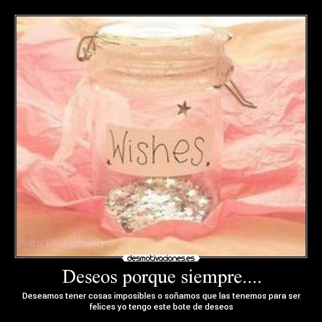 Deseos porque siempre.... - Deseamos tener cosas imposibles o soñamos que las tenemos para ser
felices yo tengo este bote de deseos
