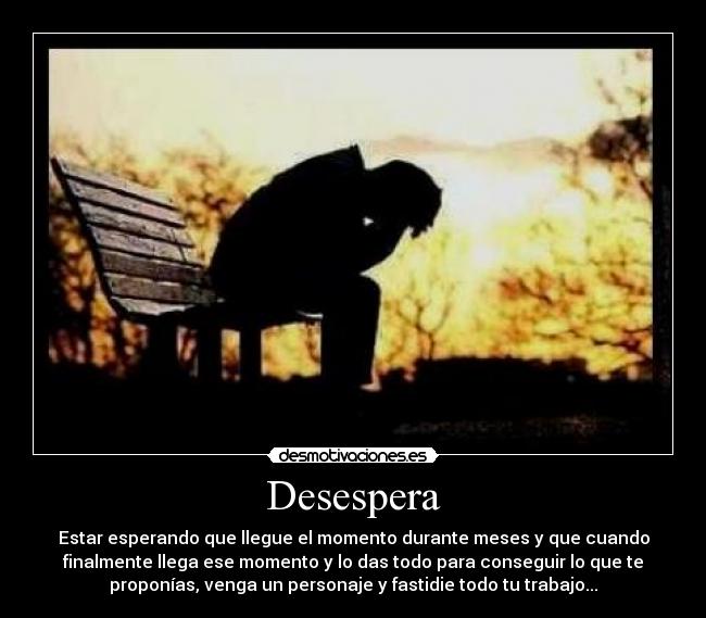 Desespera - Estar esperando que llegue el momento durante meses y que cuando
finalmente llega ese momento y lo das todo para conseguir lo que te
proponías, venga un personaje y fastidie todo tu trabajo...